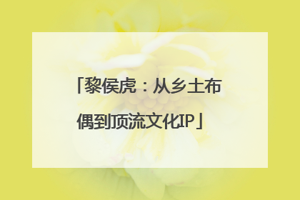 黎侯虎：从乡土布偶到顶流文化IP