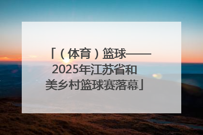 （体育）篮球——2025年江苏省和美乡村篮球赛落幕