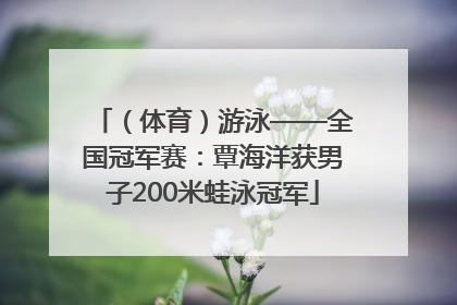 （体育）游泳——全国冠军赛：覃海洋获男子200米蛙泳冠军