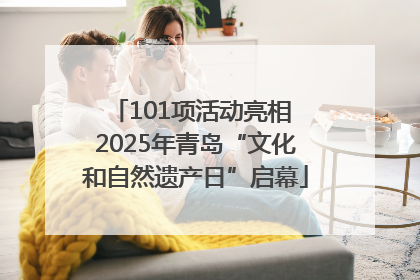 101项活动亮相 2025年青岛“文化和自然遗产日”启幕