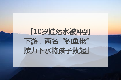 10岁娃落水被冲到下游，两名“钓鱼佬”接力下水将孩子救起