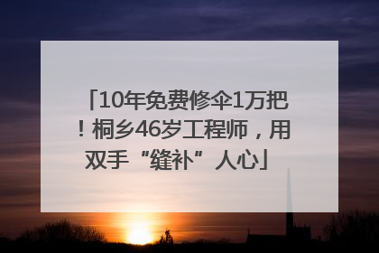 10年免费修伞1万把！桐乡46岁工程师，用双手“缝补”人心