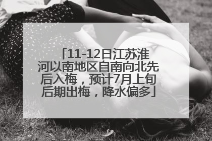 11-12日江苏淮河以南地区自南向北先后入梅，预计7月上旬后期出梅，降水偏多
