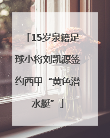 15岁泉籍足球小将刘凯源签约西甲“黄色潜水艇”