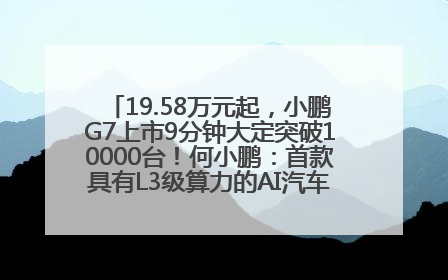 19.58万元起，小鹏G7上市9分钟大定突破10000台！何小鹏：首款具有L3级算力的AI汽车！雷军此前预祝发布成功