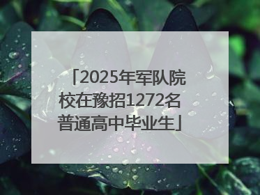 2025年军队院校在豫招1272名普通高中毕业生