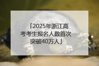 2025年浙江高考考生报名人数首次突破40万人