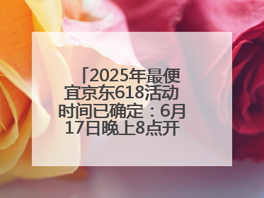 2025年最便宜京东618活动时间已确定：6月17日晚上8点开始优惠力度最大