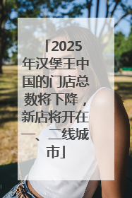 2025年汉堡王中国的门店总数将下降，新店将开在一、二线城市