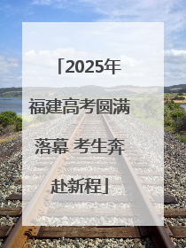 2025年福建高考圆满落幕 考生奔赴新程