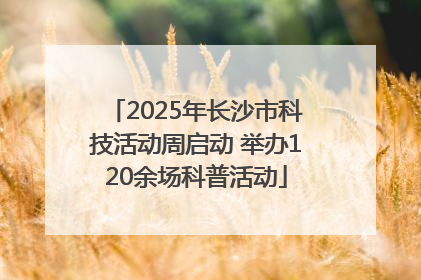 2025年长沙市科技活动周启动 举办120余场科普活动