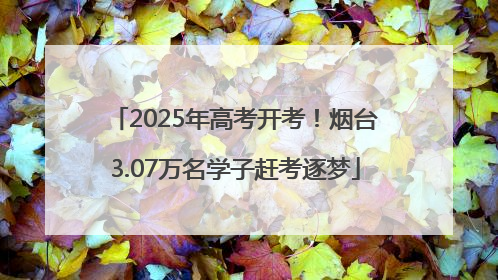 2025年高考开考！烟台3.07万名学子赶考逐梦