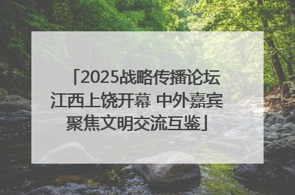 2025战略传播论坛江西上饶开幕 中外嘉宾聚焦文明交流互鉴