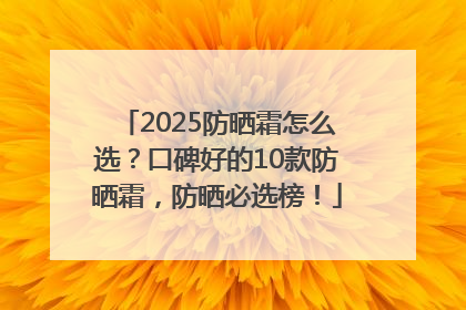 2025防晒霜怎么选？口碑好的10款防晒霜，防晒必选榜！