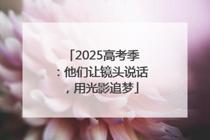 2025高考季：他们让镜头说话，用光影追梦