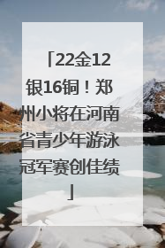 22金12银16铜！郑州小将在河南省青少年游泳冠军赛创佳绩