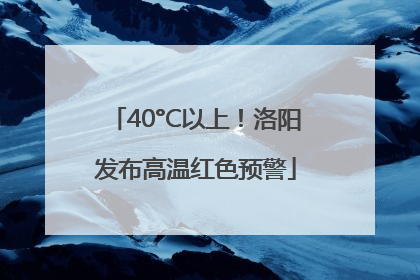 40°C以上！洛阳发布高温红色预警