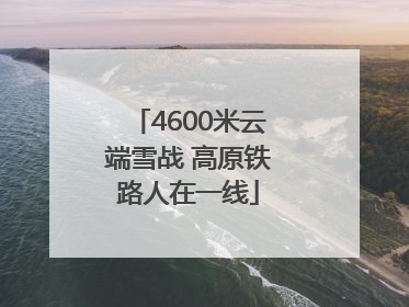 4600米云端雪战 高原铁路人在一线