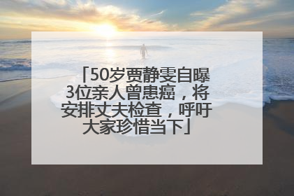 50岁贾静雯自曝3位亲人曾患癌，将安排丈夫检查，呼吁大家珍惜当下