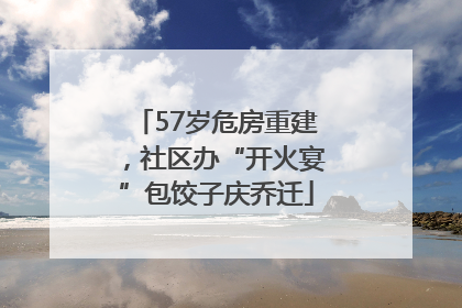 57岁危房重建，社区办“开火宴”包饺子庆乔迁