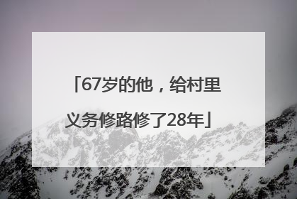 67岁的他，给村里义务修路修了28年