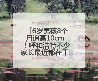 6岁男孩8个月追高10cm！呼和浩特不少家长最近都在干这事儿
