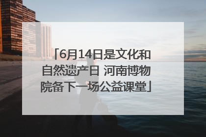 6月14日是文化和自然遗产日 河南博物院备下一场公益课堂