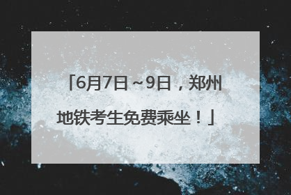 6月7日～9日，郑州地铁考生免费乘坐！