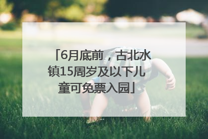 6月底前，古北水镇15周岁及以下儿童可免票入园
