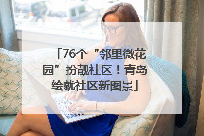76个“邻里微花园”扮靓社区！青岛绘就社区新图景