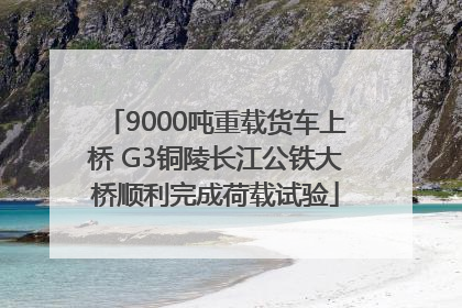 9000吨重载货车上桥 G3铜陵长江公铁大桥顺利完成荷载试验