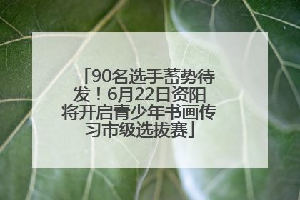 90名选手蓄势待发！6月22日资阳将开启青少年书画传习市级选拔赛