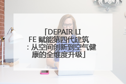 DEPAIR LIFE 赋能第四代建筑：从空间创新到空气健康的全维度升级